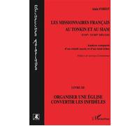 Les missionnaires français au Tonkin et au Siam XVIIe-XVIIIe siècles Analyse comparée d'un relatif succès et d'un total échec - Livre III : Organiser une église, convertir les infidèles - Alain Forest