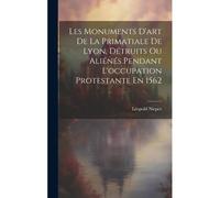 Les Monuments D'art De La Primatiale De Lyon, Détruits Ou Aliénés Pendant L'occupation Protestante En 1562