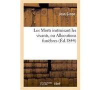 Les Morts instruisant les vivants, ou Allocutions funèbres suivies de l'Éloge de feu Jean Simon (Auteur)