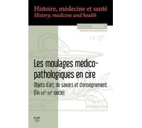 Les moulages médico-pathologiques en cire: Objets d'art, de savoirs et d'enseignement (fin XIXe-XXIe siècle)