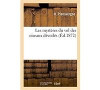 Les mystères du vol des oiseaux dévoilés, suivis de L'aile propulsive appliquée à la navigation H. Planavergne (Auteur), L. Planavergne (Auteur)