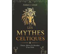 Les Mythes Celtiques: Dieux, Héros Et Mondes D'au-Delà