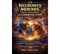 LES NEURONES MIROIRS POUR AMÉLIORER LA COMMUNICATION: Comment utiliser cette incroyable capacité cérébrale pour communiquer plus efficacement avec les autres, MÊME dans des situations difficiles !