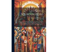 Les Noels Bourguignons: Publiés Pour La Première Fois Avec Une Trad. Littérale En Regard Du Texte Patois Et Précédés D'une Notice Sur La Monnoye Et De L'histoire Des Noëls En Bourgogne...