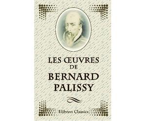 Les oeuvres de Bernard Palissy: Publiées d'après les textes originaux. Avec une notice historique et bibliographique et une table analytique par Anatole France
