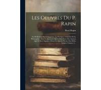 Les Oeuvres Du P. Rapin: Les Reflexions Sur L'eloquence, La Poetique, L'histoire Et La Philosophie: Avec Le Jugement Qu'on Doit Faire Des Auteu