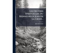 Les Oeuvres Spirituelles. Du Bienheureux Jean De La Croix ..