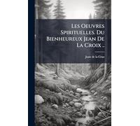 Les Oeuvres Spirituelles. Du Bienheureux Jean De La Croix ..