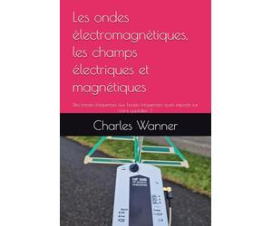 Les ondes électromagnétiques, les champs électriques et magnétiques.: Des basses fréquences aux hautes fréquences, quels impacts sur notre quotidien ?
