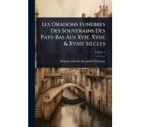 Les Oraisons Funèbres Des Souverains Des Pays-Bas Aus Xvie, Xviie & Xviiie Siècles