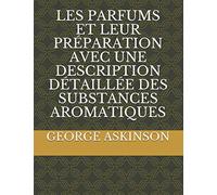 LES PARFUMS ET LEUR PRÉPARATION AVEC UNE DESCRIPTION DÉTAILLÉE DES SUBSTANCES AROMATIQUES