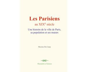 Les Parisiens au XIXe siècle: Une histoire de la ville de Paris, sa population et ses mœurs.