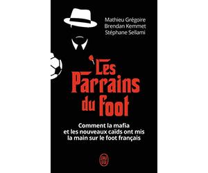 Les parrains du foot: Comment la mafia et les nouveaux caïds ont mis la main sur le foot français