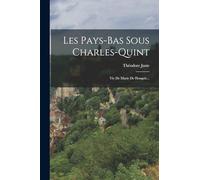 Les Pays-bas Sous Charles-quint: Vie De Marie De Hongrie...