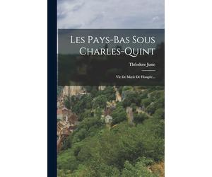 Les Pays-bas Sous Charles-quint: Vie De Marie De Hongrie...
