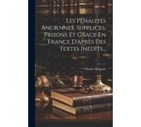 Les Pénalités Anciennes. Supplices, Prisons Et Grace En France D'après Des Textes Inédits...