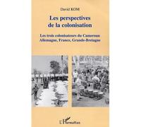 Les perspectives de la colonisation Les trois colonisateurs du Cameroun Allemagne, France, Grande-Bretagne - David Kom - L'harmattan - broché - Essai