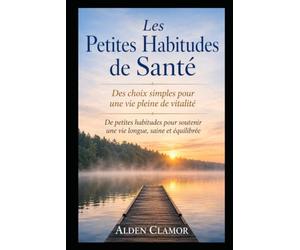 Les Petites Habitudes de Santé: Des choix simples pour une vie pleine de vitalité. De petites habitudes pour soutenir une vie longue, saine et équilibrée