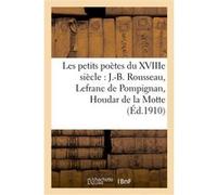 Les petits poètes du XVIIIe siècle. J.-B. Rousseau, Lefranc de Pompignan, Houdar de la Motte, Bernis: Bernis, Piron, Saint-Lambert, Thomas, Gresset, Dorat, Lebrun-Écouchard, Gilbert, morceaux choisis