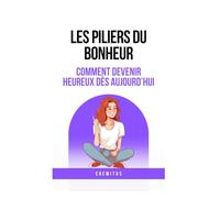 Les piliers du bonheur: comment devenir heureux dès aujourd'hui