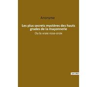 Les Plus Secrets Mystères Des Hauts Grades De La Maçonnerie - Ou La Vraie Rose Croix