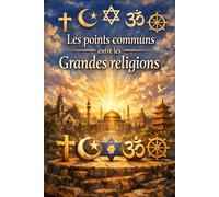LES POINTS COMMUNS ENTRE LES GRANDES RELIGIONS: Comprendre ce qui unit l’Islam, le Christianisme, le Judaïsme, le Bouddhisme et l’Hindouisme : ... sagesse universelle et spiritualité partagée