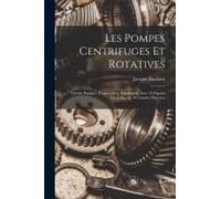 Les Pompes Centrifuges Et Rotatives: Théorie Pratique, Construction, Installation, Avec 35 Figures Intercalées Et 10 Grandes Planches