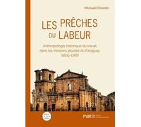 Les Prêches Du Labeur - Anthropologie Historique Du Travail Dans Les Missions Jésuites Du Paraguay (1609-1768)