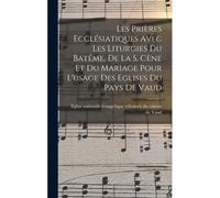 Les Prières Ecclésiatiques Avec Les Liturgies Du Batême, De La S. Cène Et Du Mariage Pour L'usage Des Eglises Du Pays De Vaud