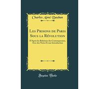 Les Prisons de Paris Sous La Révolution: D'Après Les Relations Des Contemporains, Avec Des Notes Et Une Introduction (Classic Reprint)