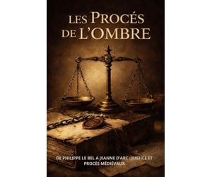 LES PROCÈS DE L'OMBRE: DE PHILIPPE LE BEL A JEANNE D’ARC : JUSTICE ET PROCÈS MEDIÉVAUX