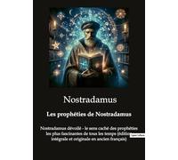 Les prophéties de Nostradamus: Nostradamus dévoilé - le sens caché des prophéties les plus fascinantes de tous les temps (édition intégrale et originale en ancien français)