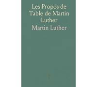 Les Propos de Table de Martin Luther: Revus sur les Éditions Originales, Et Traduits pour la Première Fois en Français