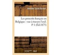 Les proscrits français en Belgique : vue à travers l'exil. P 1 (Éd.1875) Amédée Saint-Ferréol (Auteur)