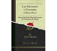 Les Prussiens À Tonnerre (1870-1871): Journal de Jules Hardy Exerçant Les Fonctions de Maire (Classic Reprint)