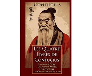 Les Quatre Livres de Confucius La grande étude, L'invariable milieu, Les entretiens, Les Oeuvres de Meng tzeu: Édition collector intégrale