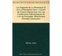 Les rapports de la rhétorique et de la philosophie dans l'oeuvre de Cicéron: recherches sur les fondements philosophiques de l'art de persuader