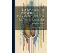 Les Recherches Physiologiques De Xav. Bichat, Sur La Vie Et La Mort: Réfutées Dans Leurs Doctrines