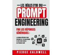 Les Règles d'Or du Prompt Engineering: Fini les réponses génériques, la bonne méthode pour obtenir de l'IA exactement ce que vous voulez, du premier coup