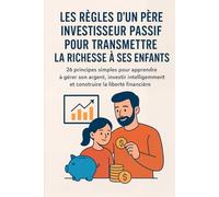Les règles d'un père investisseur passif pour transmettre la richesse à ses enfants: 26 principes simples pour apprendre à gérer son argent, investir intelligemment et construire la liberté financière