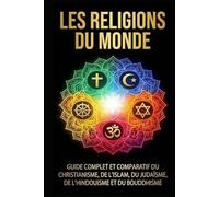 Les religions du monde: Guide complet et comparatif du christianisme, de l'islam, du judaïsme, de l'hindouisme et du bouddhisme