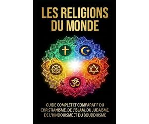 Les religions du monde: Guide complet et comparatif du christianisme, de l'islam, du judaïsme, de l'hindouisme et du bouddhisme