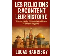 LES RELIGIONS RACONTENT LEUR HISTOIRE: Une traversée des mondes spirituels et de leurs origines.