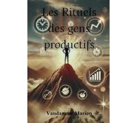 Les Rituels des Gens Productives - Comment transformer votre quotidien avec des habitudes simples et puissantes: Transformez votre quotidien avec des rituels simples et efficaces
