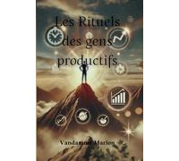 Les Rituels des Gens Productives - Comment transformer votre quotidien avec des habitudes simples et puissantes: Transformez votre quotidien avec des rituels simples et efficaces