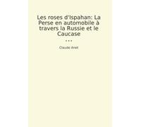 Les roses d'Ispahan: La Perse en automobile à travers la Russie et le Caucase