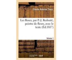 Les Roses, par P.-J. Redouté, peintre de fleurs, avec le texte. Volume 1 Claude Antoine Thory (Auteur), Pierre-Joseph Redouté (Auteur)