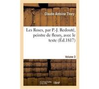 Les Roses, par P.-J. Redouté, peintre de fleurs, avec le texte. Volume 3 Claude Antoine Thory (Auteur), Pierre-Joseph Redouté (Auteur)