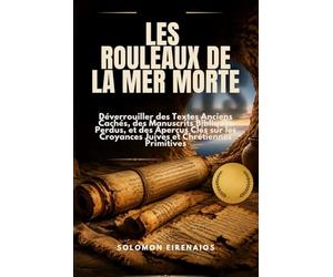 LES ROULEAUX DE LA MER MORTE: Déverrouiller des Textes Anciens Cachés, des Manuscrits Bibliques Perdus, et des Aperçus Clés sur les Croyances Juives et Chrétiennes Primitives