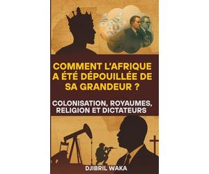 Les Royaumes Africains : De la Gloire des Rois à la Déchéance des Dictateurs : Comment l’Afrique a été dépouillée de sa grandeur: Religion, ... résilience d’un continent aux mille royaumes